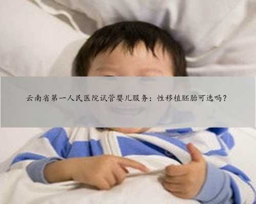 云南省第一人民医院试管婴儿服务：性移植胚胎可选吗？